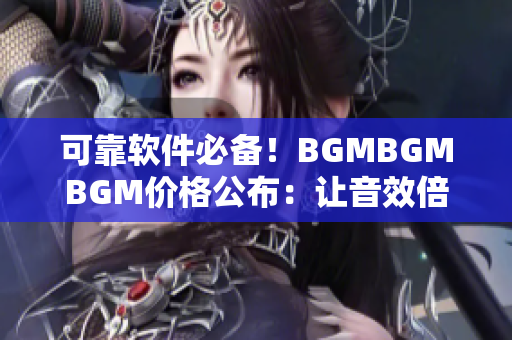 可靠软件必备！BGMBGMBGM价格公布：让音效倍添效能