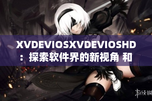 XVDEVIOSXVDEVIOSHD：探索软件界的新视角 和 创新发展