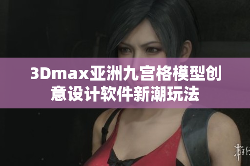 3Dmax亚洲九宫格模型创意设计软件新潮玩法