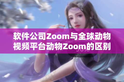 软件公司Zoom与全球动物视频平台动物Zoom的区别