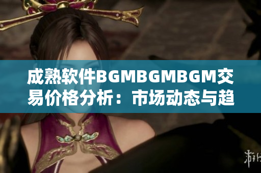 成熟软件BGMBGMBGM交易价格分析：市场动态与趋势深度解读