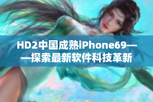 HD2中国成熟iPhone69——探索最新软件科技革新