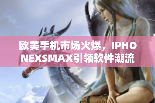 欧美手机市场火爆，IPHONEXSMAX引领软件潮流