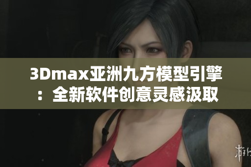 3Dmax亚洲九方模型引擎：全新软件创意灵感汲取