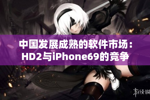 中国发展成熟的软件市场：HD2与iPhone69的竞争