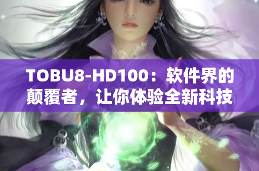 TOBU8-HD100：软件界的颠覆者，让你体验全新科技革命