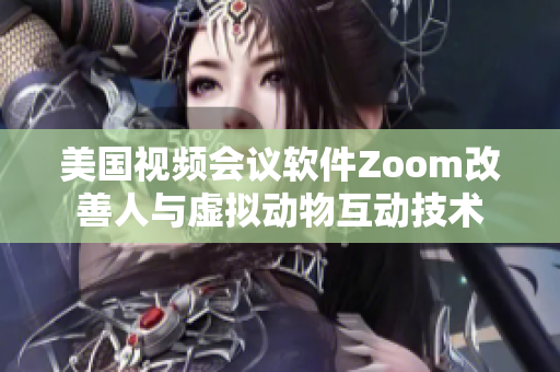 美国视频会议软件Zoom改善人与虚拟动物互动技术