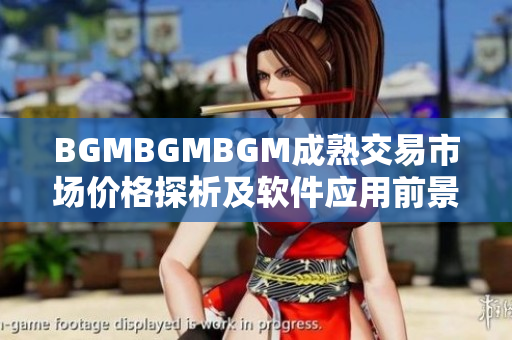 BGMBGMBGM成熟交易市场价格探析及软件应用前景分析