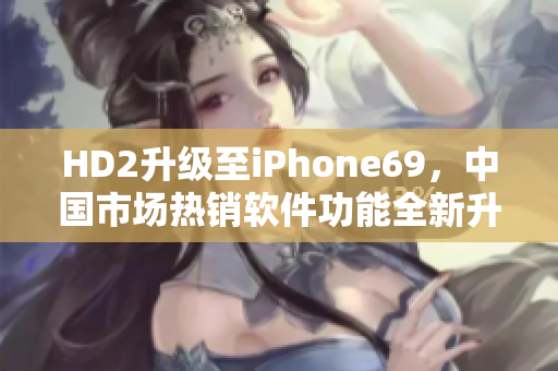 HD2升级至iPhone69，中国市场热销软件功能全新升级