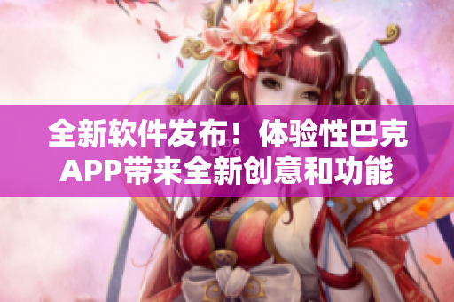 全新软件发布！体验性巴克APP带来全新创意和功能