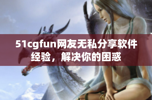 51cgfun网友无私分享软件经验，解决你的困惑