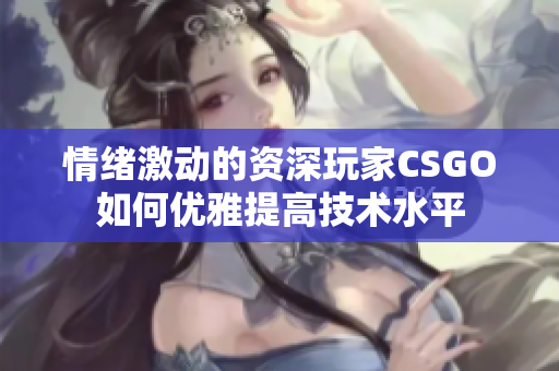 情绪激动的资深玩家CSGO如何优雅提高技术水平