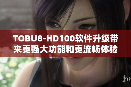 TOBU8-HD100软件升级带来更强大功能和更流畅体验