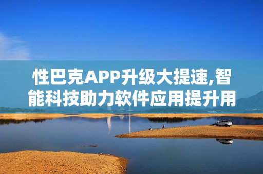 性巴克APP升级大提速,智能科技助力软件应用提升用户体验