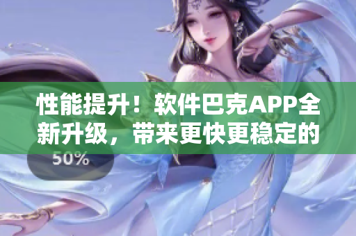 性能提升！软件巴克APP全新升级，带来更快更稳定的体验