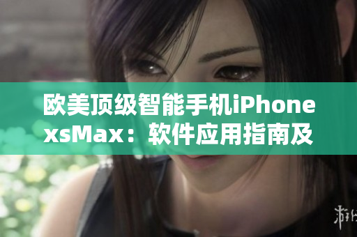 欧美顶级智能手机iPhonexsMax：软件应用指南及技巧分享