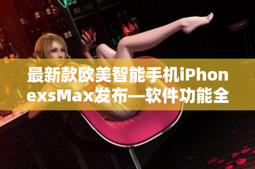 最新款欧美智能手机iPhonexsMax发布—软件功能全面升级