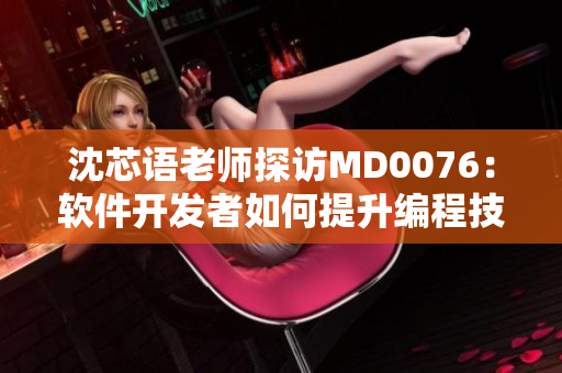 沈芯语老师探访MD0076：软件开发者如何提升编程技能？