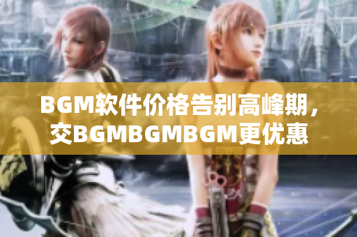 BGM软件价格告别高峰期，交BGMBGMBGM更优惠