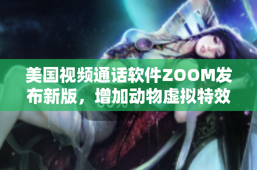 美国视频通话软件ZOOM发布新版，增加动物虚拟特效功能