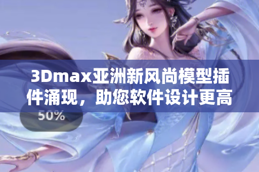 3Dmax亚洲新风尚模型插件涌现，助您软件设计更高效