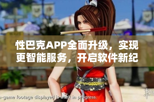 性巴克APP全面升级，实现更智能服务，开启软件新纪元