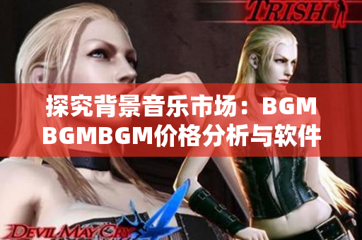 探究背景音乐市场：BGMBGMBGM价格分析与软件应用推荐