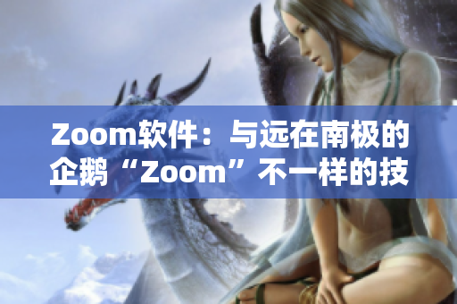 Zoom软件：与远在南极的企鹅“Zoom”不一样的技术传播神器