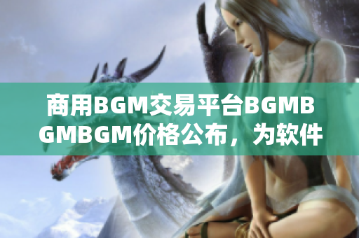 商用BGM交易平台BGMBGMBGM价格公布，为软件添加高品质背景音乐