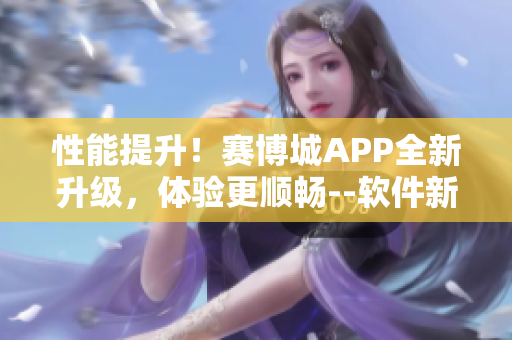 性能提升！赛博城APP全新升级，体验更顺畅--软件新闻