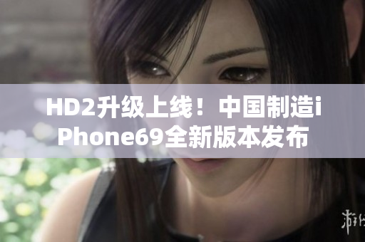 HD2升级上线！中国制造iPhone69全新版本发布