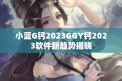 小蓝G钙2023GGY钙2023软件新趋势揭晓