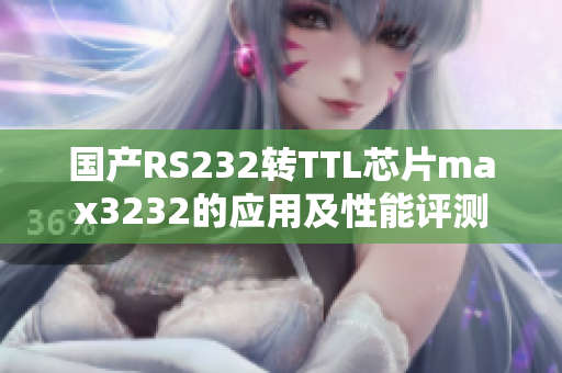 国产RS232转TTL芯片max3232的应用及性能评测