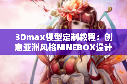 3Dmax模型定制教程：创意亚洲风格NINEBOX设计解析