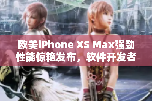 欧美iPhone XS Max强劲性能惊艳发布，软件开发者迎来新挑战