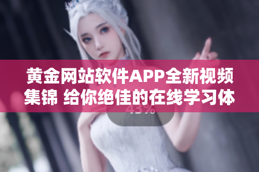 黄金网站软件APP全新视频集锦 给你绝佳的在线学习体验!