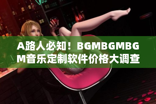 A路人必知！BGMBGMBGM音乐定制软件价格大调查！