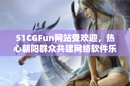 51CGFun网站受欢迎，热心朝阳群众共建网络软件乐园