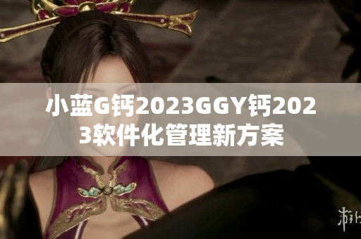 小蓝G钙2023GGY钙2023软件化管理新方案