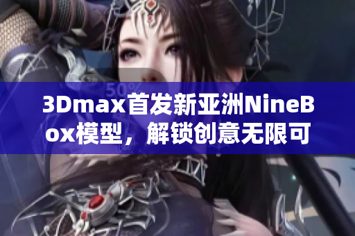 3Dmax首发新亚洲NineBox模型，解锁创意无限可能