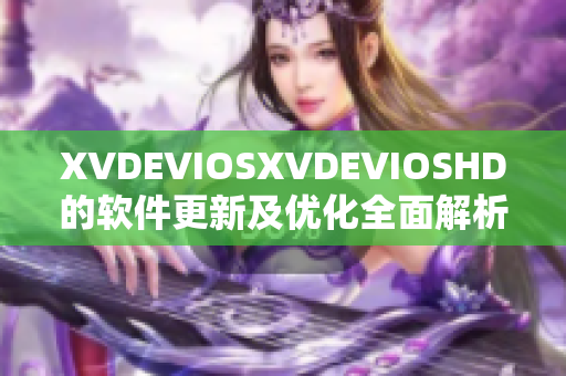 XVDEVIOSXVDEVIOSHD的软件更新及优化全面解析