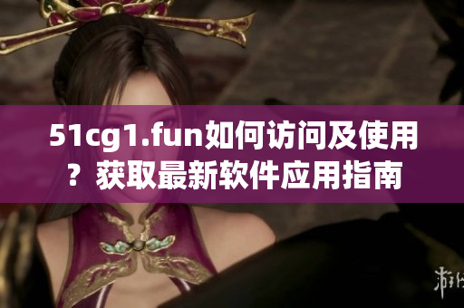 51cg1.fun如何访问及使用？获取最新软件应用指南