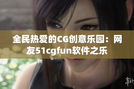 全民热爱的CG创意乐园：网友51cgfun软件之乐