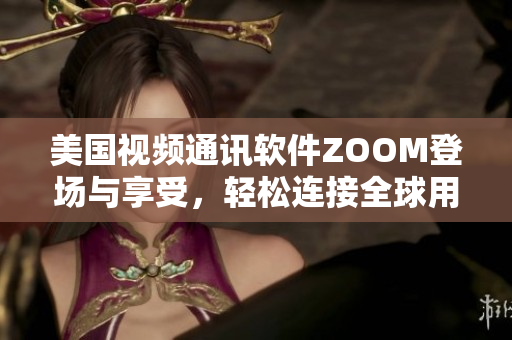 美国视频通讯软件ZOOM登场与享受，轻松连接全球用户