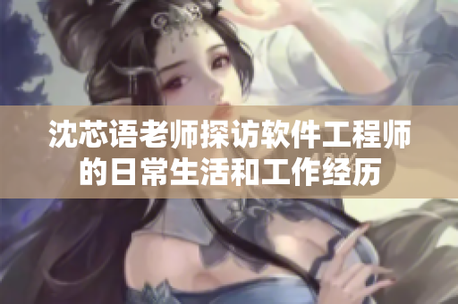 沈芯语老师探访软件工程师的日常生活和工作经历