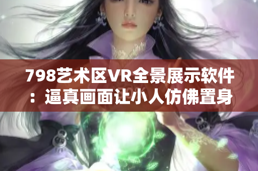 798艺术区VR全景展示软件：逼真画面让小人仿佛置身其中