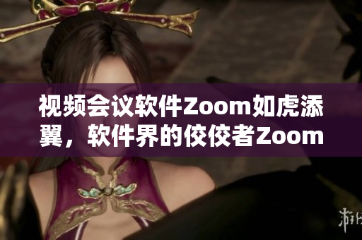 视频会议软件Zoom如虎添翼，软件界的佼佼者Zoom笑傲江湖