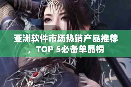 亚洲软件市场热销产品推荐，TOP 5必备单品榜