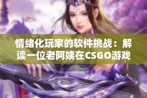 情绪化玩家的软件挑战：解读一位老阿姨在CSGO游戏中的态度