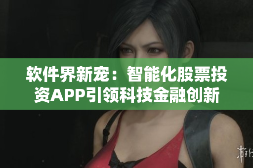 软件界新宠：智能化股票投资APP引领科技金融创新